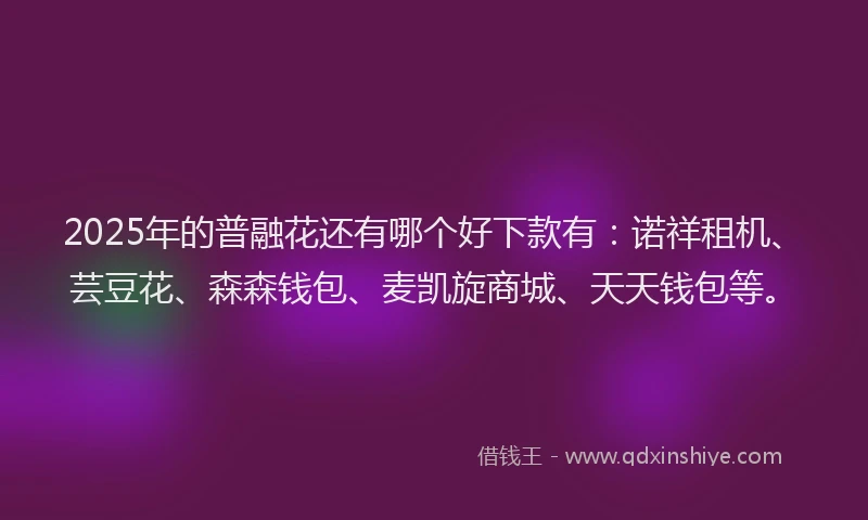 2025年的普融花还有哪个好下款有：诺祥租机、芸豆花、森森钱包、麦凯旋商城、天天钱包等。