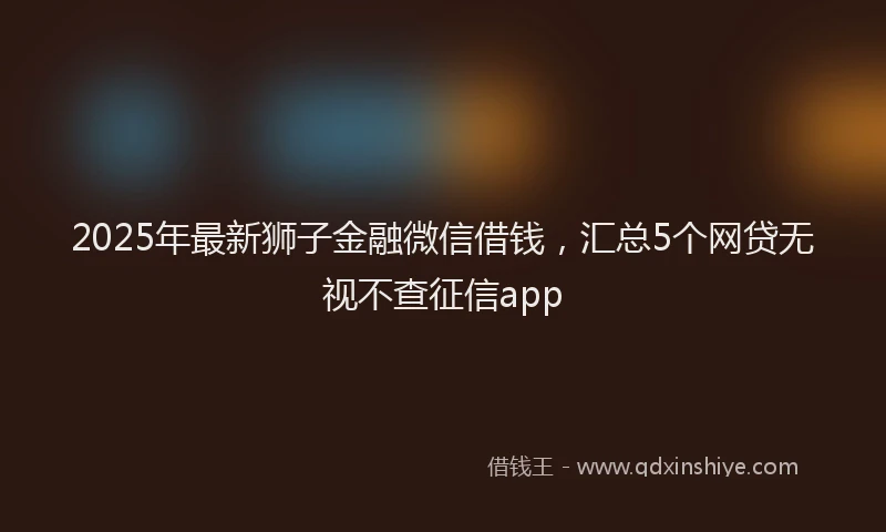 2025年最新狮子金融微信借钱，汇总5个网贷无视不查征信app