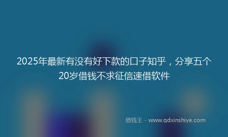 2025年最新有没有好下款的口子知乎，分享五个20岁借钱不求征信速借软件