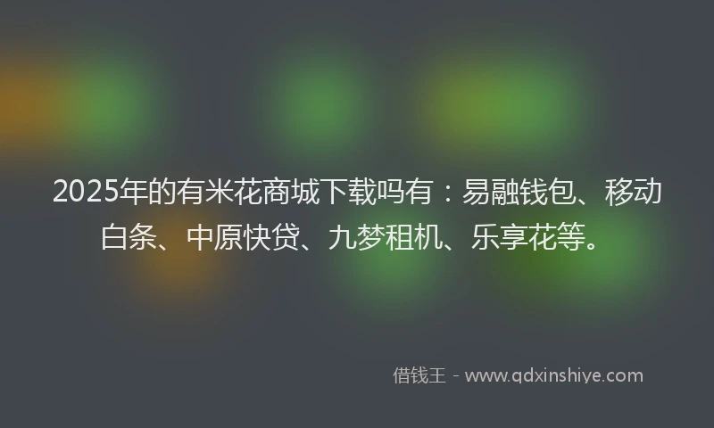 2025年的有米花商城下载吗有：易融钱包、移动白条、中原快贷、九梦租机、乐享花等。