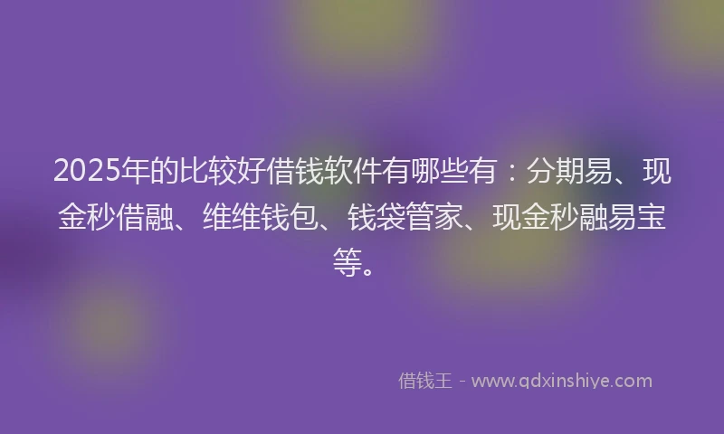 2025年的比较好借钱软件有哪些有：分期易、现金秒借融、维维钱包、钱袋管家、现金秒融易宝等。