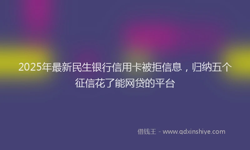 2025年最新民生银行信用卡被拒信息，归纳五个征信花了能网贷的平台