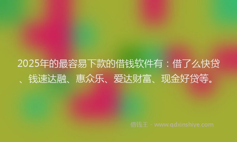2025年的最容易下款的借钱软件有：借了么快贷、钱速达融、惠众乐、爱达财富、现金好贷等。