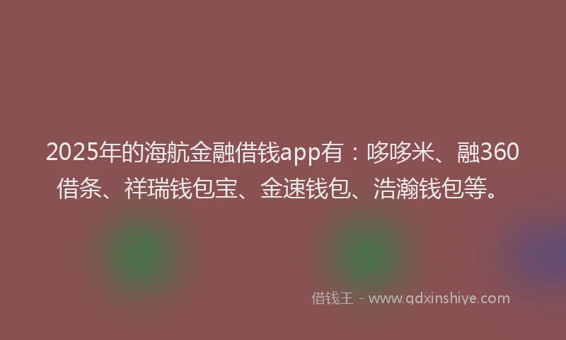 2025年的海航金融借钱app有：哆哆米、融360借条、祥瑞钱包宝、金速钱包、浩瀚钱包等。