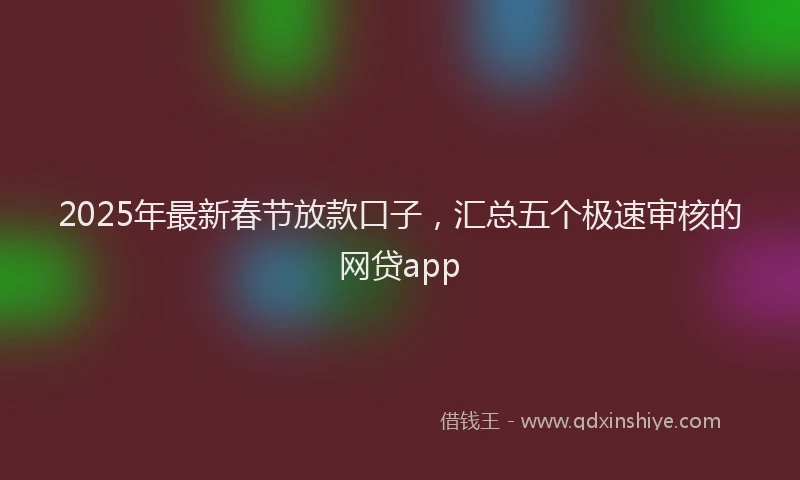 2025年最新春节放款口子，汇总五个极速审核的网贷app