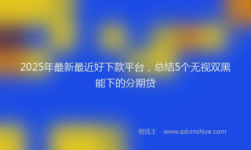 2025年最新最近好下款平台，总结5个无视双黑能下的分期贷