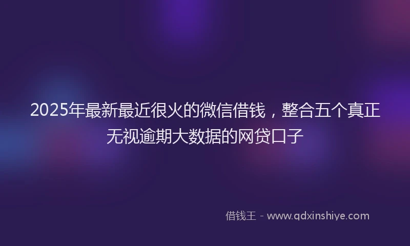 2025年最新最近很火的微信借钱，整合五个真正无视逾期大数据的网贷口子