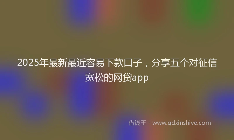 2025年最新最近容易下款口子，分享五个对征信宽松的网贷app