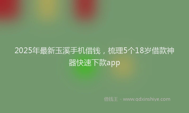 2025年最新玉溪手机借钱，梳理5个18岁借款神器快速下款app