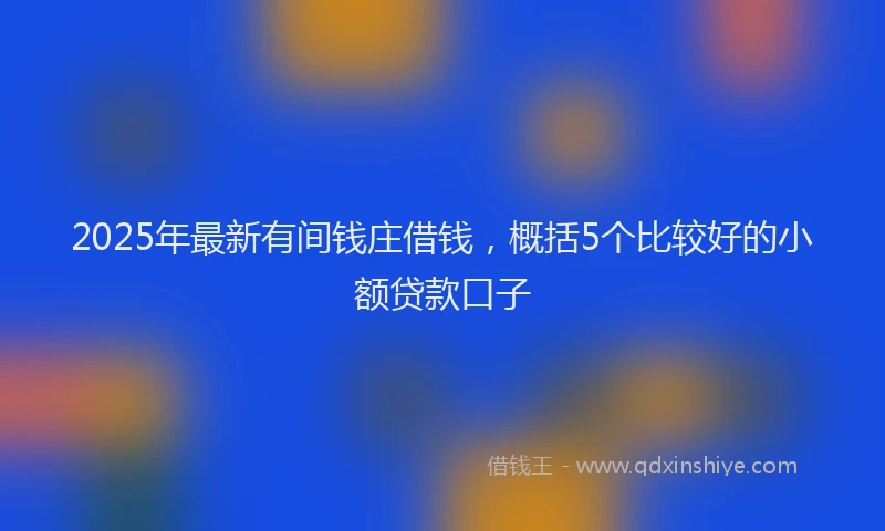 2025年最新有间钱庄借钱，概括5个比较好的小额贷款口子