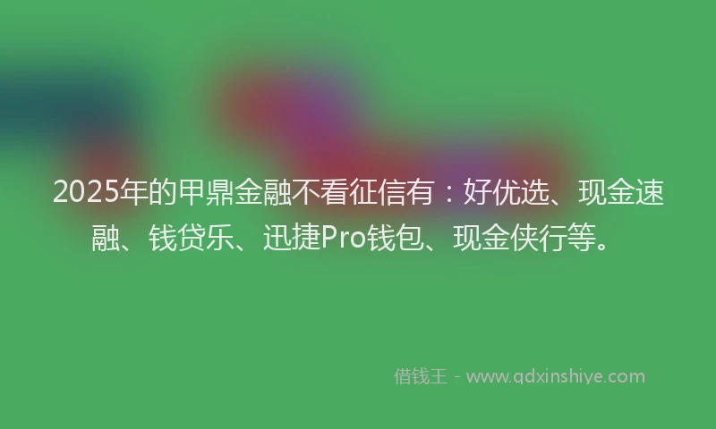 2025年的甲鼎金融不看征信有：好优选、现金速融、钱贷乐、迅捷Pro钱包、现金侠行等。