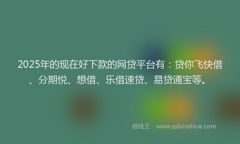 2025年的现在好下款的网贷平台有：贷你飞快借、分期悦、想借、乐借速贷、易贷通宝等。