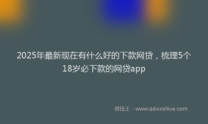 2025年最新现在有什么好的下款网贷，梳理5个18岁必下款的网贷app