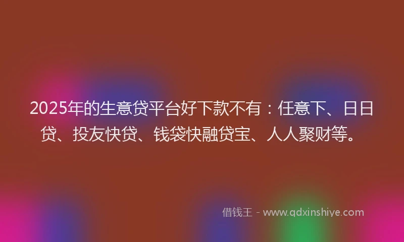 2025年的生意贷平台好下款不有：任意下、日日贷、投友快贷、钱袋快融贷宝、人人聚财等。
