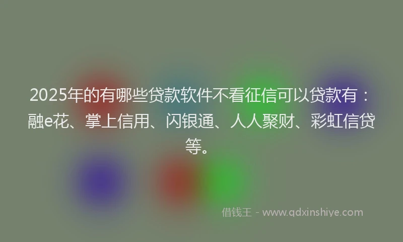 2025年的有哪些贷款软件不看征信可以贷款有：融e花、掌上信用、闪银通、人人聚财、彩虹信贷等。