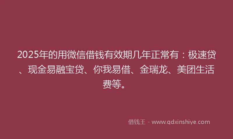 2025年的用微信借钱有效期几年正常有：极速贷、现金易融宝贷、你我易借、金瑞龙、美团生活费等。