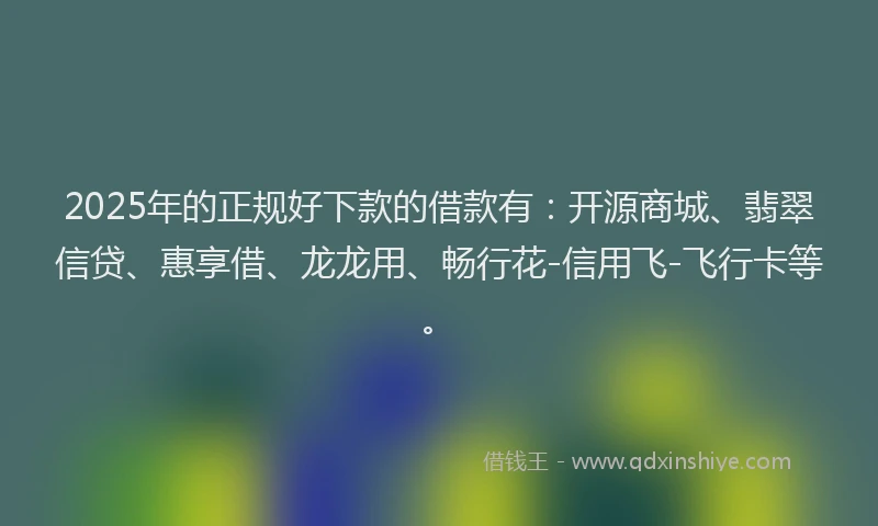 2025年的正规好下款的借款有：开源商城、翡翠信贷、惠享借、龙龙用、畅行花-信用飞-飞行卡等。
