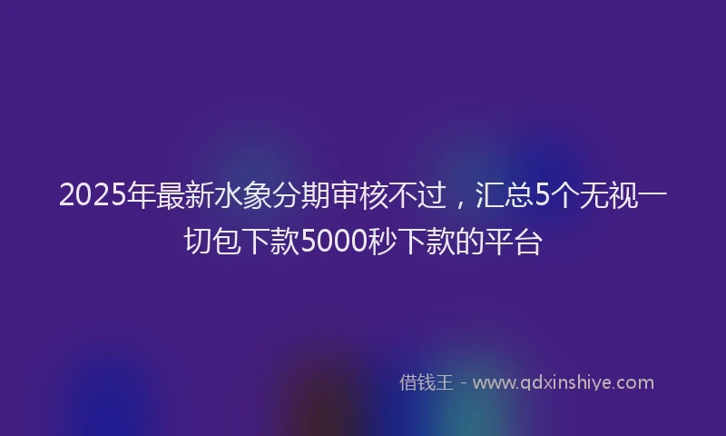 2025年最新水象分期审核不过，汇总5个无视一切包下款5000秒下款的平台