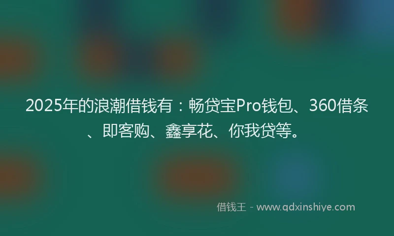 2025年的浪潮借钱有：畅贷宝Pro钱包、360借条、即客购、鑫享花、你我贷等。