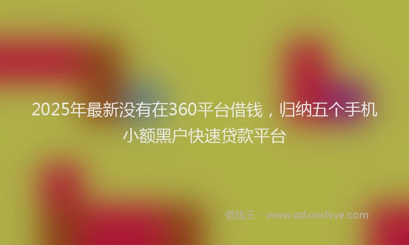 2025年最新没有在360平台借钱，归纳五个手机小额黑户快速贷款平台