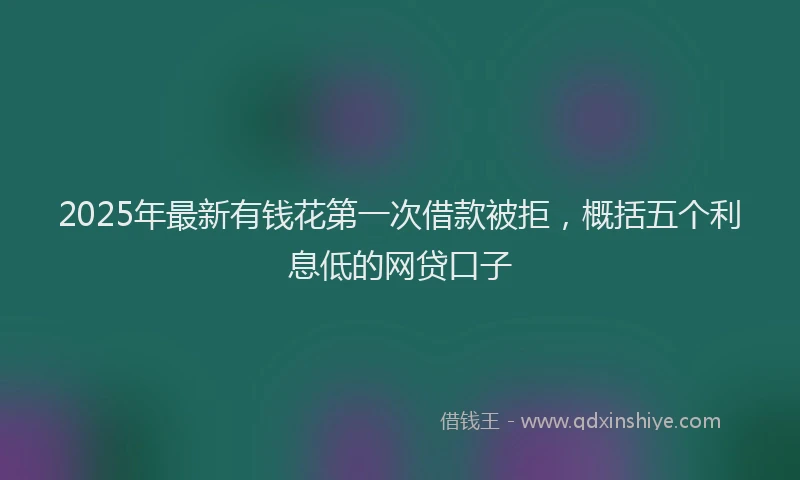 2025年最新有钱花第一次借款被拒，概括五个利息低的网贷口子