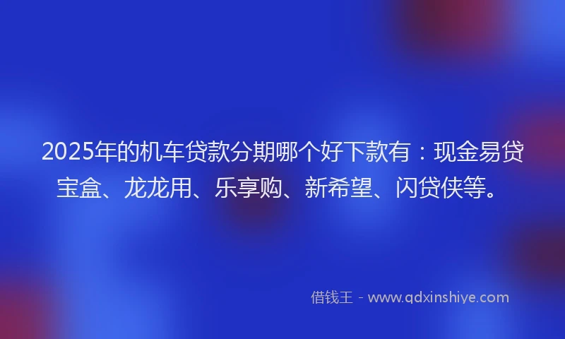 2025年的机车贷款分期哪个好下款有：现金易贷宝盒、龙龙用、乐享购、新希望、闪贷侠等。