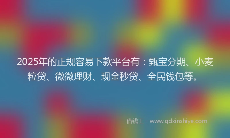 2025年的正规容易下款平台有：甄宝分期、小麦粒贷、微微理财、现金秒贷、全民钱包等。