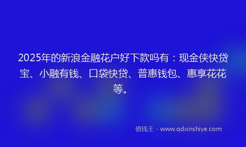 2025年的新浪金融花户好下款吗有：现金侠快贷宝、小融有钱、口袋快贷、普惠钱包、惠享花花等。