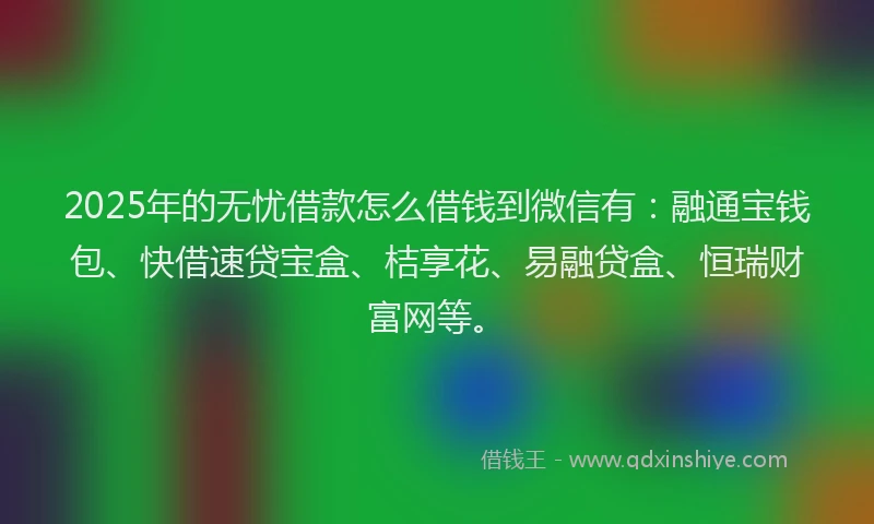 2025年的无忧借款怎么借钱到微信有：融通宝钱包、快借速贷宝盒、桔享花、易融贷盒、恒瑞财富网等。