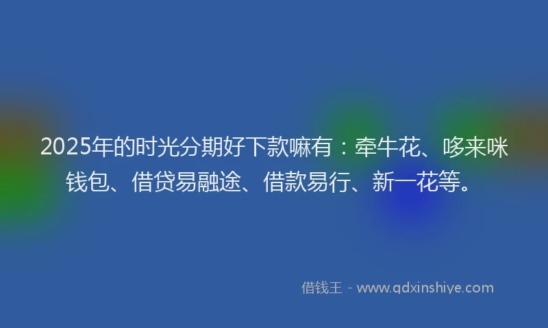 2025年的时光分期好下款嘛有：牵牛花、哆来咪钱包、借贷易融途、借款易行、新一花等。