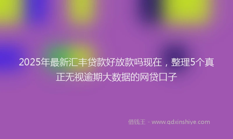 2025年最新汇丰贷款好放款吗现在，整理5个真正无视逾期大数据的网贷口子