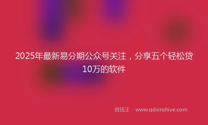 2025年最新易分期公众号关注，分享五个轻松贷10万的软件
