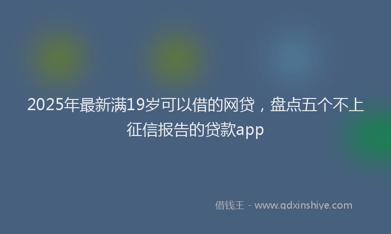 2025年最新满19岁可以借的网贷，盘点五个不上征信报告的贷款app