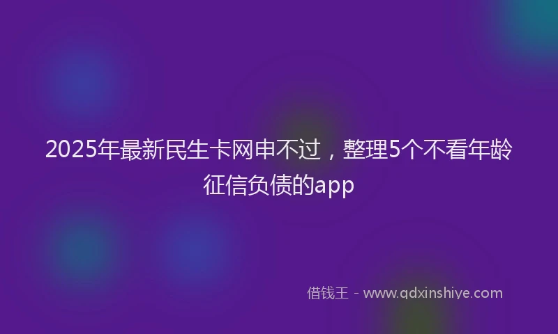 2025年最新民生卡网申不过，整理5个不看年龄征信负债的app