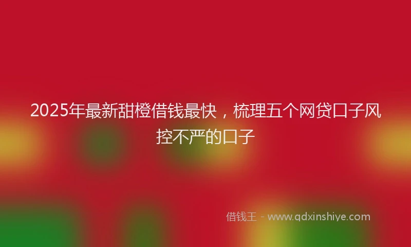 2025年最新甜橙借钱最快，梳理五个网贷口子风控不严的口子