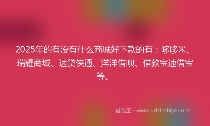 2025年的有没有什么商城好下款的有：哆哆米、瑞耀商城、速贷侠通、洋洋借呗、借款宝速借宝等。
