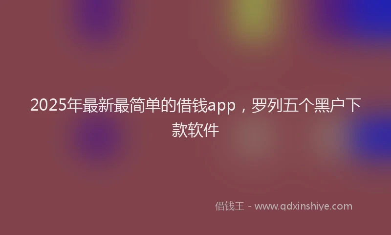 2025年最新最简单的借钱app，罗列五个黑户下款软件