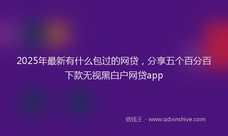 2025年最新有什么包过的网贷，分享五个百分百下款无视黑白户网贷app