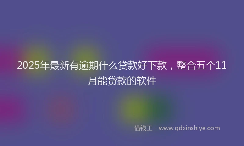 2025年最新有逾期什么贷款好下款，整合五个11月能贷款的软件
