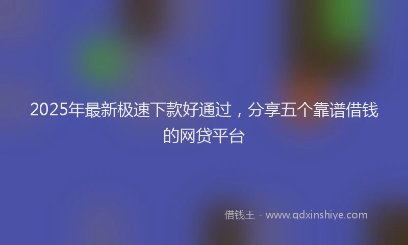 2025年最新极速下款好通过，分享五个靠谱借钱的网贷平台
