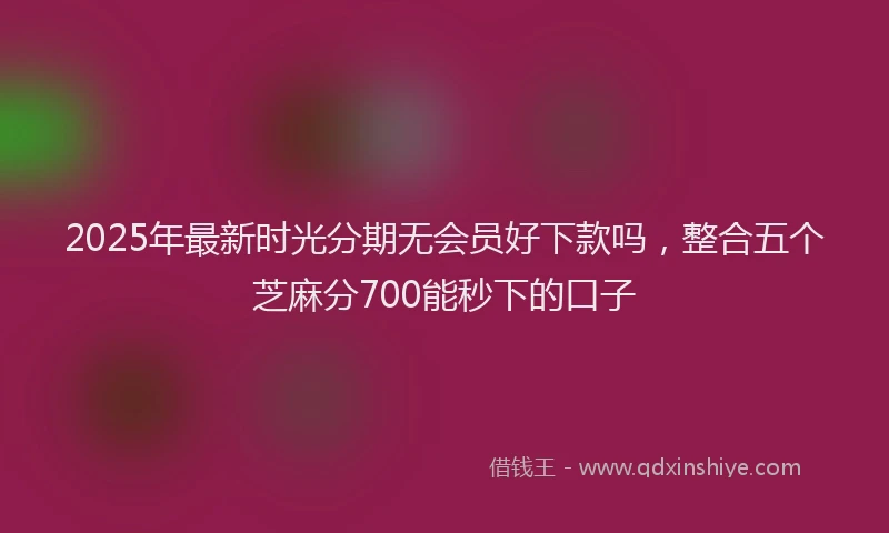 2025年最新时光分期无会员好下款吗，整合五个芝麻分700能秒下的口子