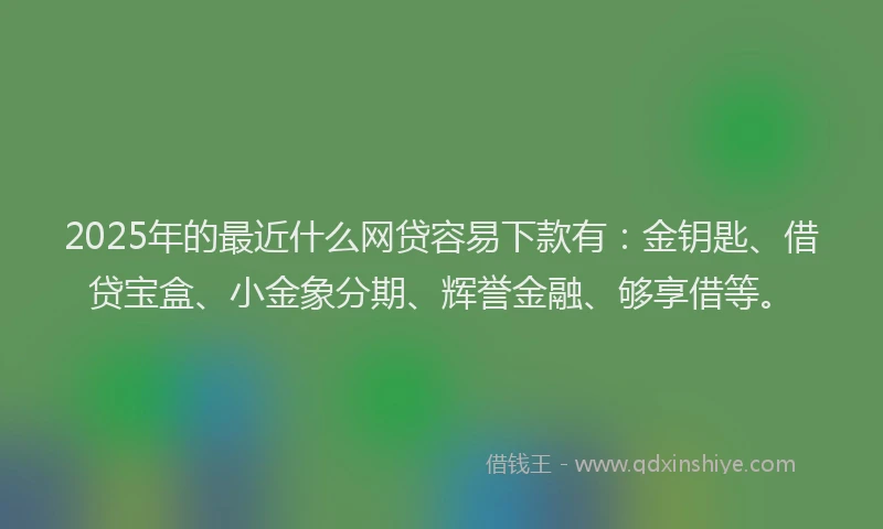 2025年的最近什么网贷容易下款有：金钥匙、借贷宝盒、小金象分期、辉誉金融、够享借等。