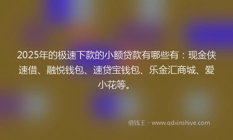 2025年的极速下款的小额贷款有哪些有：现金侠速借、融悦钱包、速贷宝钱包、乐金汇商城、爱小花等。