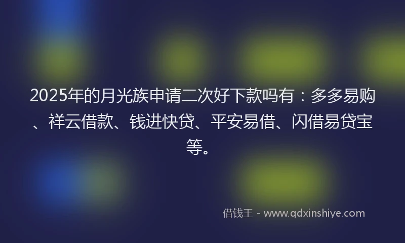 2025年的月光族申请二次好下款吗有：多多易购、祥云借款、钱进快贷、平安易借、闪借易贷宝等。