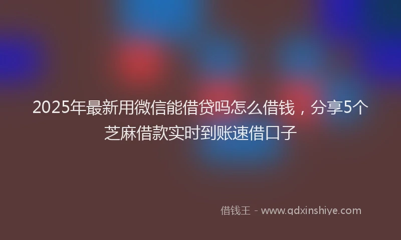 2025年最新用微信能借贷吗怎么借钱，分享5个芝麻借款实时到账速借口子