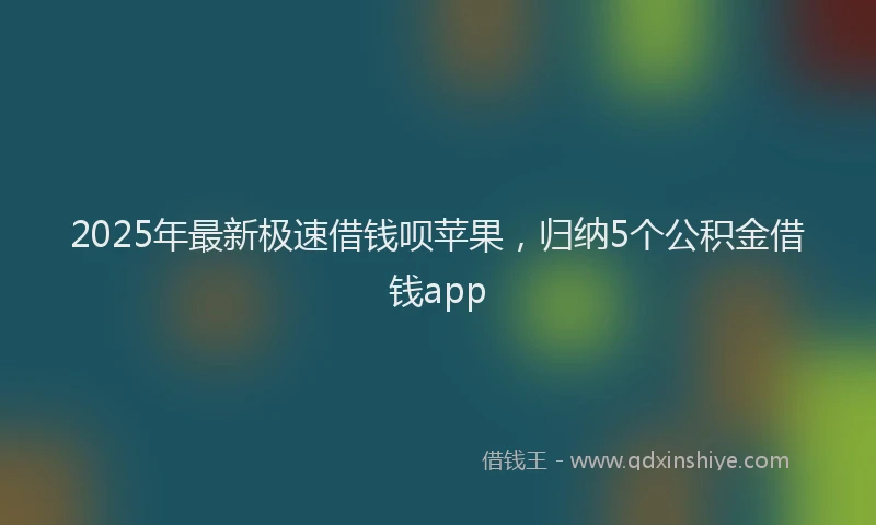 2025年最新极速借钱呗苹果，归纳5个公积金借钱app