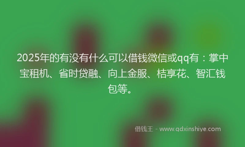 2025年的有没有什么可以借钱微信或qq有：掌中宝租机、省时贷融、向上金服、桔享花、智汇钱包等。