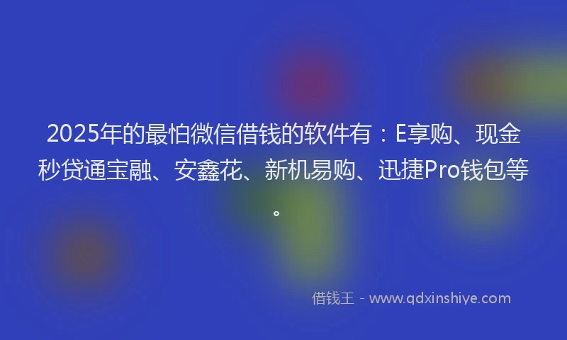 2025年的最怕微信借钱的软件有：E享购、现金秒贷通宝融、安鑫花、新机易购、迅捷Pro钱包等。