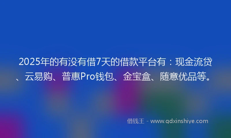 2025年的有没有借7天的借款平台有：现金流贷、云易购、普惠Pro钱包、金宝盒、随意优品等。