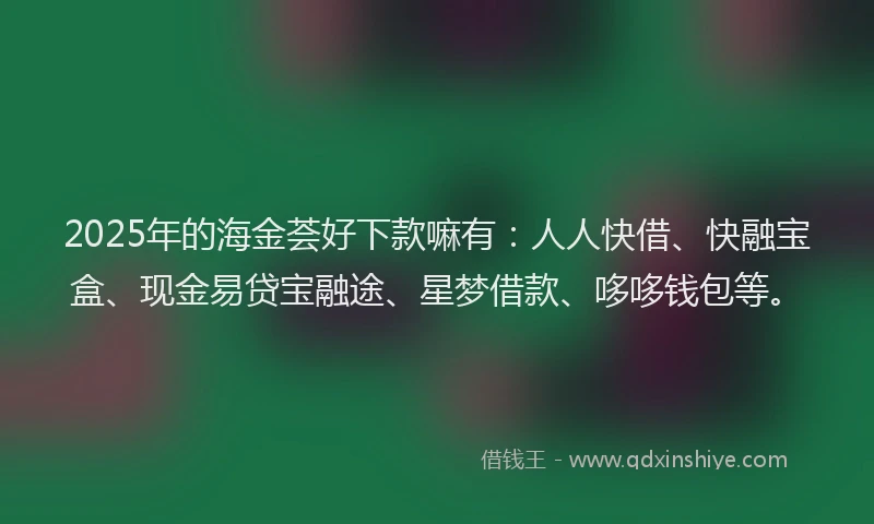 2025年的海金荟好下款嘛有：人人快借、快融宝盒、现金易贷宝融途、星梦借款、哆哆钱包等。